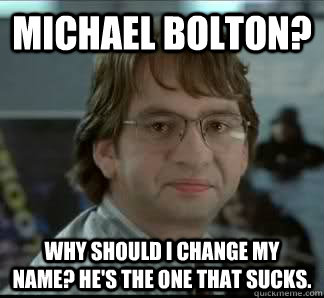 Michael Bolton? Why should I change my name? He's the one that sucks.  