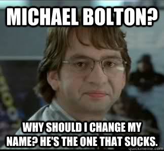 Michael Bolton? Why should I change my name? He's the one that sucks. - Michael Bolton? Why should I change my name? He's the one that sucks.  Michael Bolton