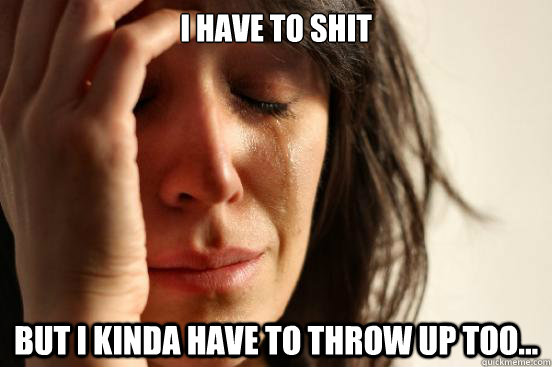 I have to shit but I kinda have to throw up too...  First World Problems