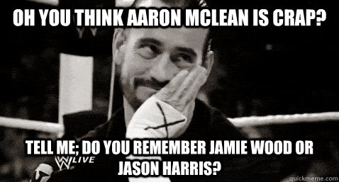 Oh you think Aaron McLean is crap? Tell me; do you remember Jamie Wood or Jason Harris?  Condesending CM Punk
