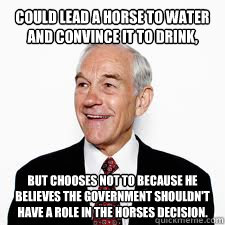 Could lead a horse to water and convince it to drink, but chooses not to because he believes the government shouldn't have a role in the horses decision.  Good Guy Ron Paul