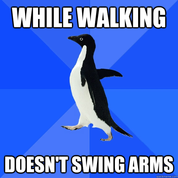 While walking Doesn't swing arms  Socially Awkward Penguin