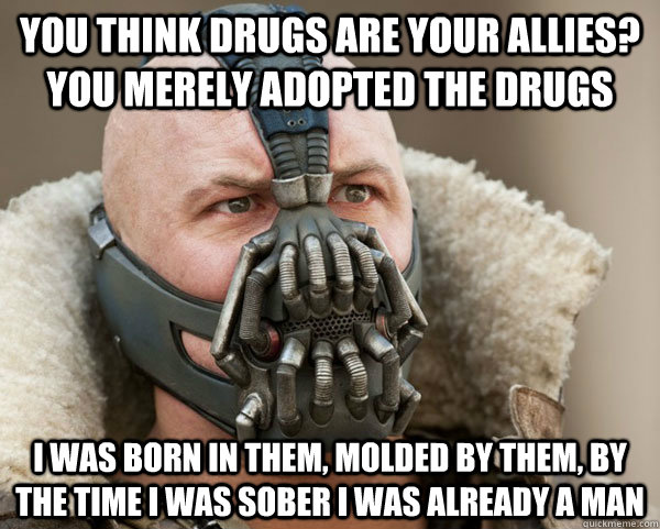 You think drugs are your allies? you merely adopted the Drugs I was born in them, molded by them, by the time i was sober i was already a man  Bane Connery