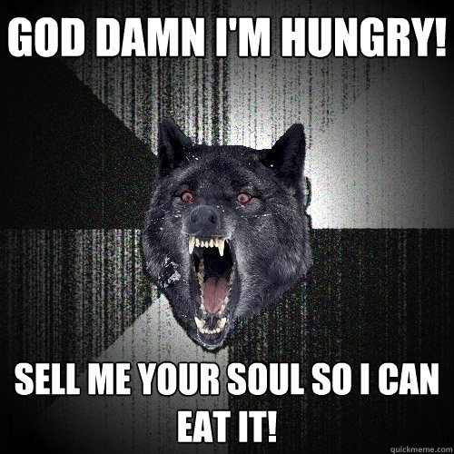 GOD DAMN I'm hungry! sell me your soul so i can eat it!  Insanity Wolf