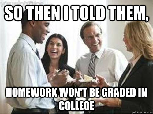 So then i told them, homework won't be graded in college  