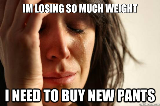 im losing so much weight I need to buy new pants  First World Problems