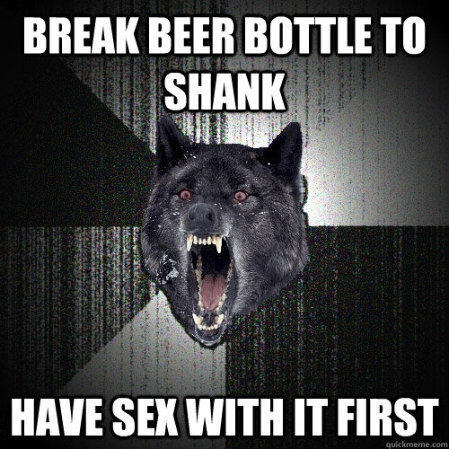 break beer bottle to shank have sex with it first   Insanity Wolf