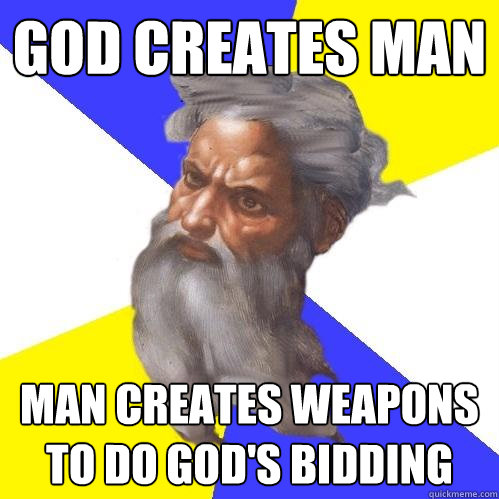 god creates man man creates weapons to do god's bidding  Advice God
