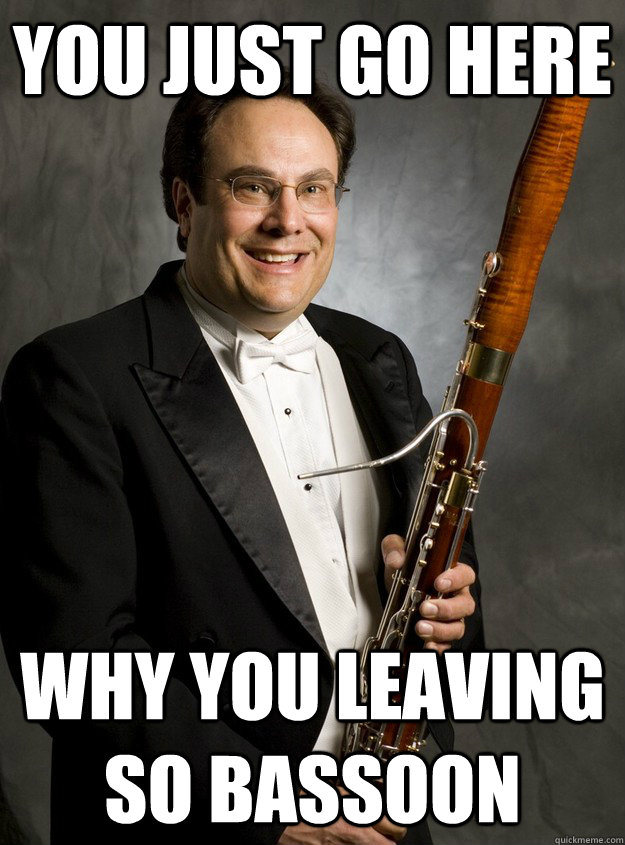 you just go here why you leaving so bassoon  