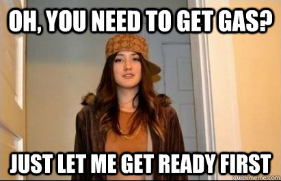 Oh, You need to get gas? Just let me get ready first  Scumbag Stacy
