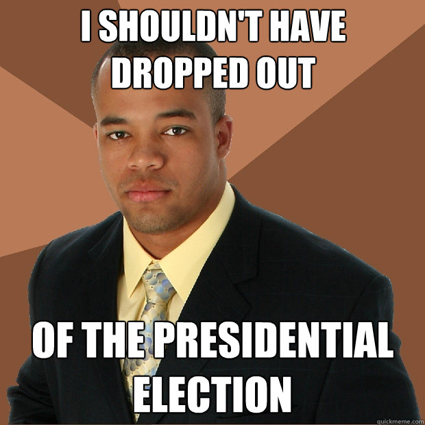 I shouldn't have dropped out Of the presidential election  Successful Black Man