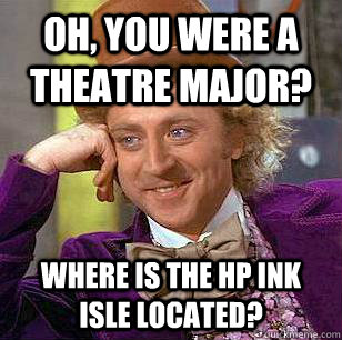 Oh, you were a theatre major?  Where is the HP ink isle located?   Condescending Wonka
