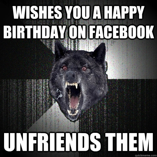 wishes you a happy birthday on facebook unfriends them  Insanity Wolf
