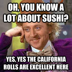Oh, you know a lot about sushi? Yes, yes the california rolls are excellent here - Oh, you know a lot about sushi? Yes, yes the california rolls are excellent here  Misc