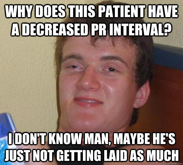 Why does this patient have a decreased PR interval? I don't know man, maybe he's just not getting laid as much  10 Guy