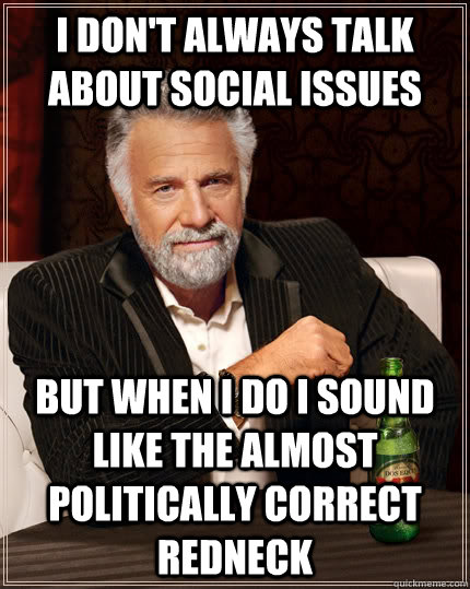 I don't always talk about social issues But when I do I sound like the Almost Politically correct redneck  The Most Interesting Man In The World