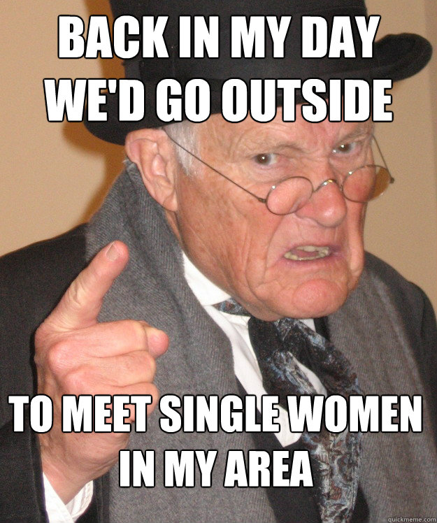 BACK IN MY DAY
we'd go outside to meet single women in my area - BACK IN MY DAY
we'd go outside to meet single women in my area  Angry Old Man