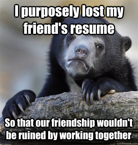 I purposely lost my friend's resume So that our friendship wouldn't be ruined by working together  Confession Bear