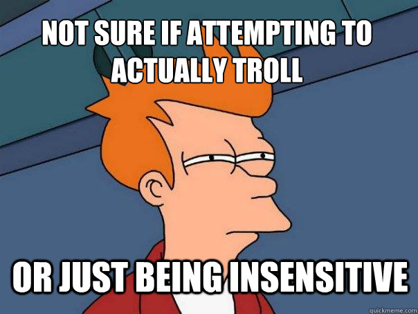Not sure if attempting to actually troll Or just being insensitive   Futurama Fry