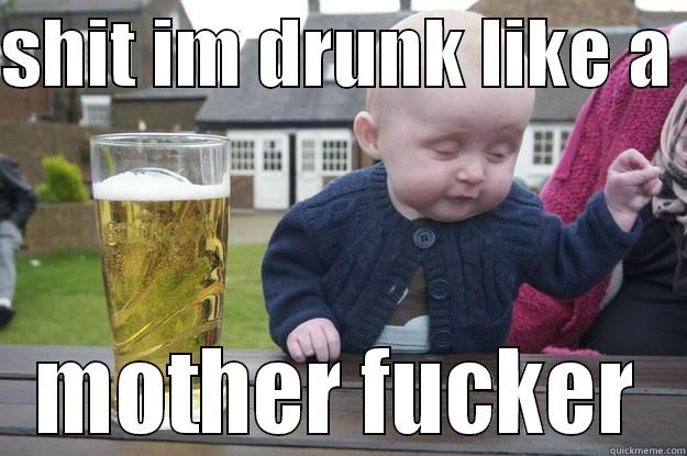SHIT IM DRUNK LIKE A  MOTHER FUCKER drunk baby
