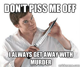 DON't piss me off I always get away with murder  