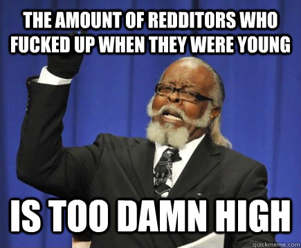 The amount of redditors who fucked up when they were young is too damn high  Too Damn High