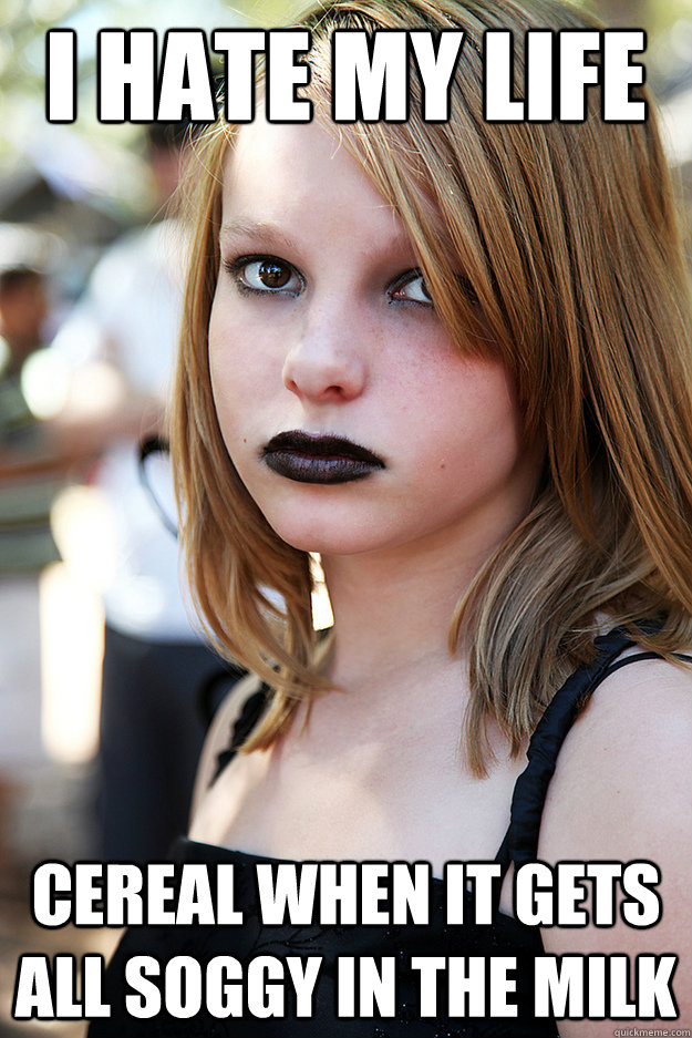 i hate my life cereal when it gets all soggy in the milk  Well Adjusted Goth