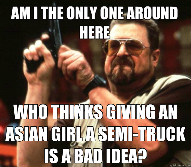  WHO THINKS GIVING AN ASIAN GIRL A SEMI-TRUCK IS A BAD IDEA?  Walter