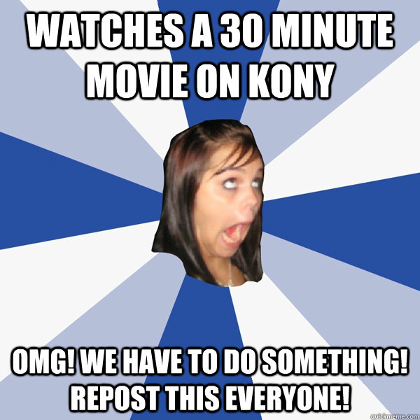 watches a 30 minute movie on Kony OMG! We have to do something! Repost this Everyone!  Annoying Facebook Girl