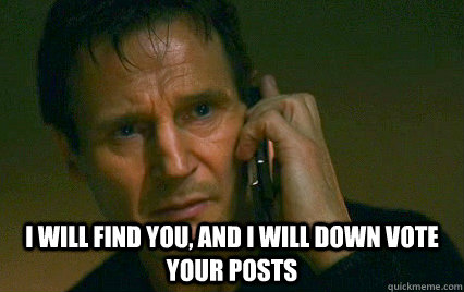  I will find you, and i will down vote your posts  Angry Liam Neeson