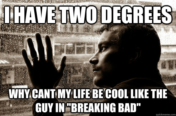 I have two degrees why cant my life be cool like the guy in 