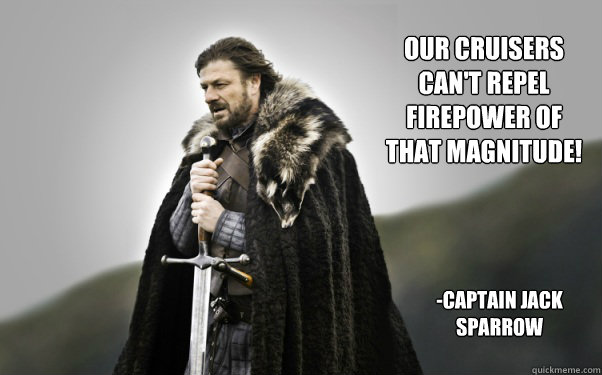 Our cruisers can't repel firepower of that magnitude! -Captain jack sparrow  Ned Stark