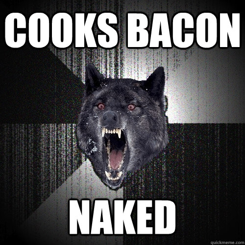 cooks bacon naked  Insanity Wolf