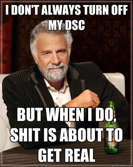 I don't always turn off my DSC But when I do, shit is about to get real  The Most Interesting Man In The World