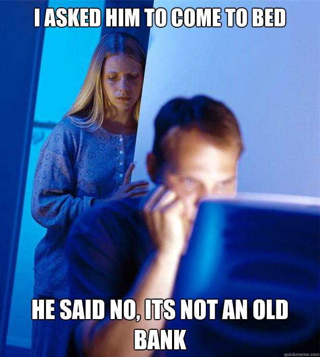 I asked him to come to bed he said no, its not an old bank  Redditors Wife