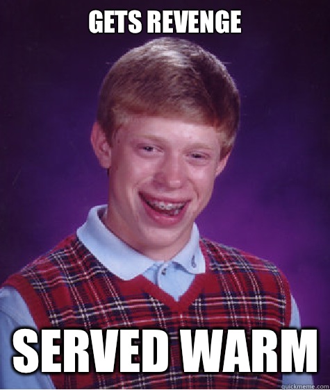 GETS REVENGE SERVED WARM  Bad Luck Brian