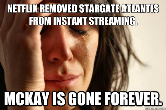 Netflix removed Stargate Atlantis from Instant Streaming. McKay is gone forever.  First World Problems