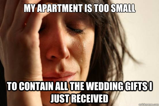 my apartment is too small to contain all the wedding gifts i just received  First World Problems
