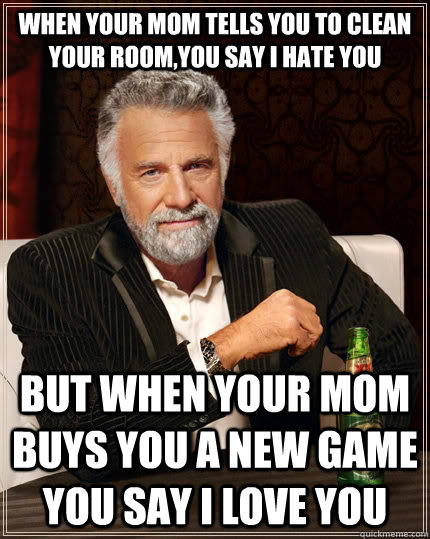 when your mom tells you to clean your room,you say i hate you but when your mom buys you a new game you say i love you - when your mom tells you to clean your room,you say i hate you but when your mom buys you a new game you say i love you  The Most Interesting Man In The World