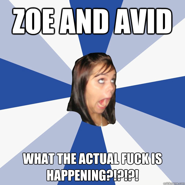 zoe and avid what the actual fuck is happening?!?!?!  Annoying Facebook Girl