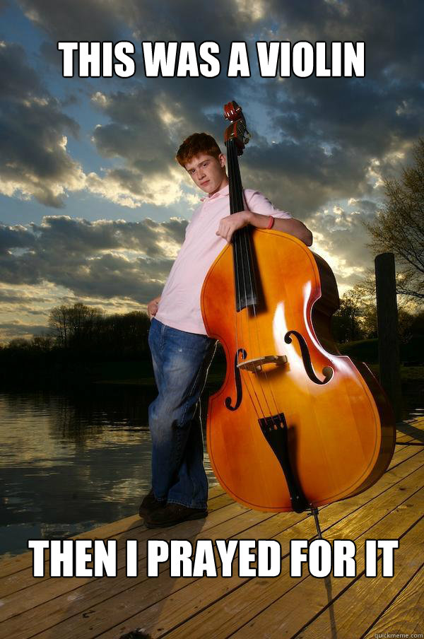 this was a violin then i prayed for it  Over-confident Bassist