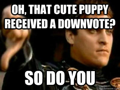 Oh, that cute puppy received a downvote? so do you  Downvoting Roman