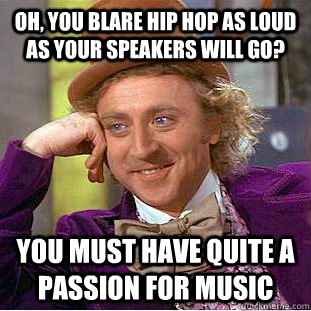 Oh, you blare hip hop as loud as your speakers will go? You must have quite a passion for music  Condescending Wonka