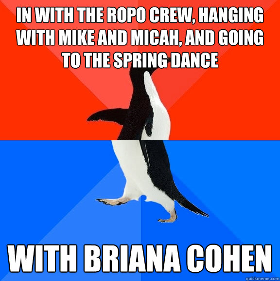 in with the ropo crew, hanging with mike and micah, and going to the spring dance with briana cohen  Socially Awesome Awkward Penguin
