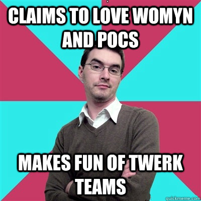 Claims to love womyn and pocs Makes fun of twerk teams  