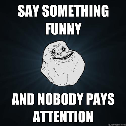 Say something funny And nobody pays attention  Forever Alone