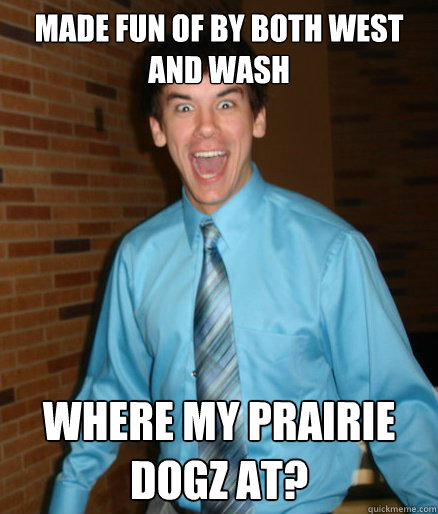 made fun of by both West and wash where my prairie dogz at?  Brett Messenger