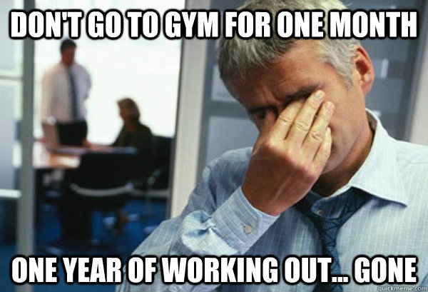 don't go to gym for one month one year of working out... gone  Male First World Problems