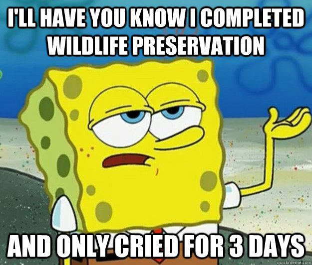 I'll have you know I completed Wildlife preservation And only cried for 3 days - I'll have you know I completed Wildlife preservation And only cried for 3 days  Tough Spongebob