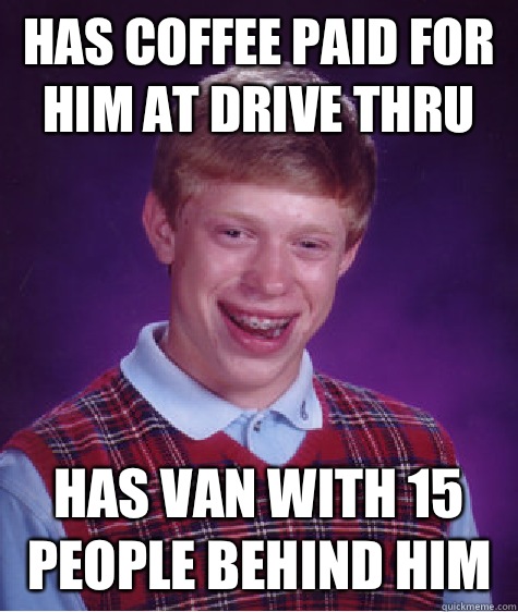 Has coffee paid for him at drive thru Has van with 15 people behind him  Bad Luck Brian